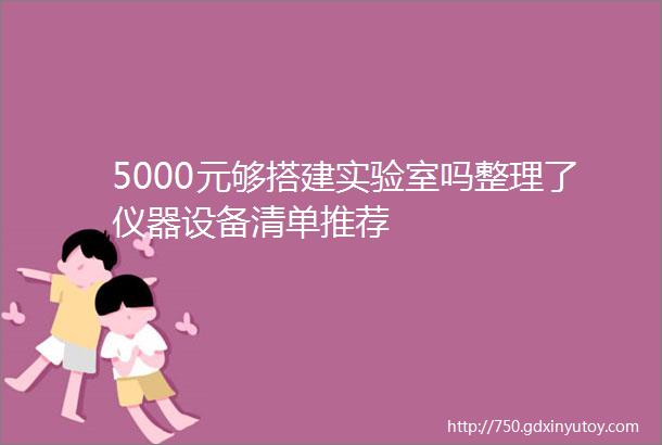 5000元够搭建实验室吗整理了仪器设备清单推荐