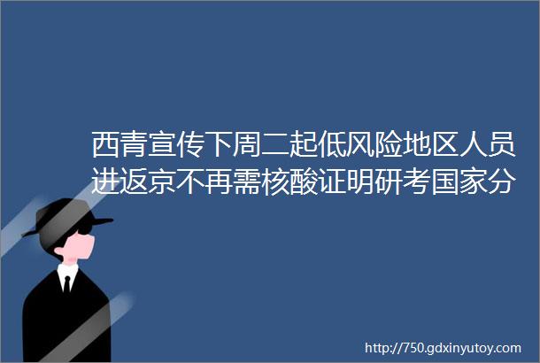 西青宣传下周二起低风险地区人员进返京不再需核酸证明研考国家分数线公布helliphellip本周提醒很重要