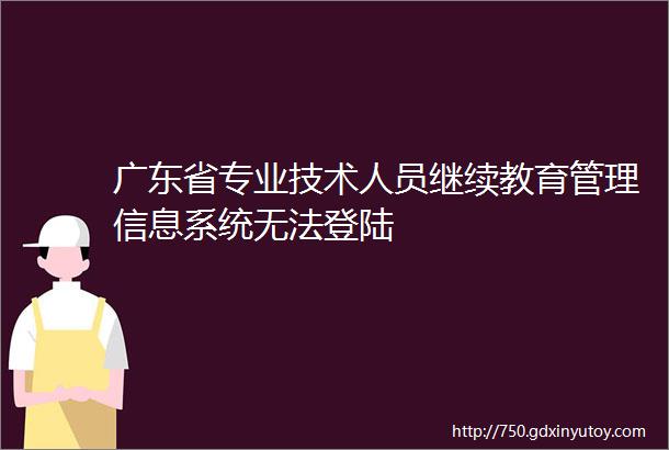 广东省专业技术人员继续教育管理信息系统无法登陆