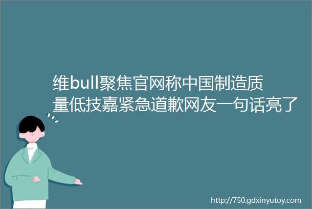 维bull聚焦官网称中国制造质量低技嘉紧急道歉网友一句话亮了